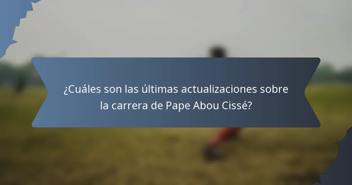 ¿Cuáles son las últimas actualizaciones sobre la carrera de Pape Abou Cissé?